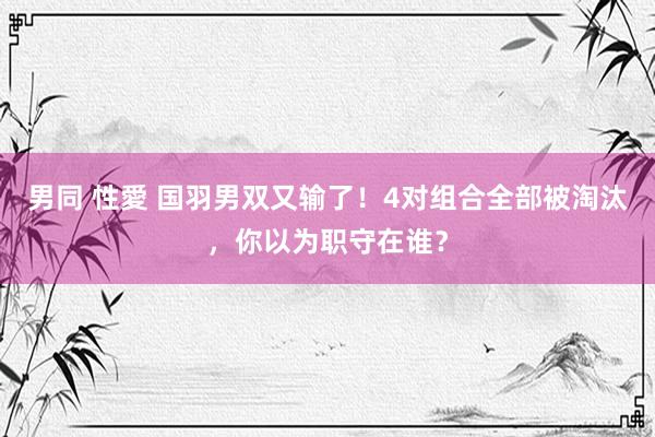 男同 性愛 国羽男双又输了！4对组合全部被淘汰，你以为职守在谁？