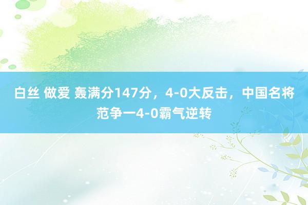 白丝 做爱 轰满分147分，4-0大反击，中国名将范争一4-0霸气逆转