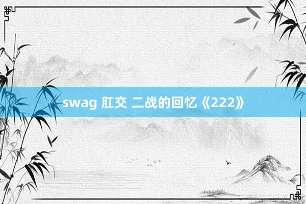 swag 肛交 二战的回忆《222》