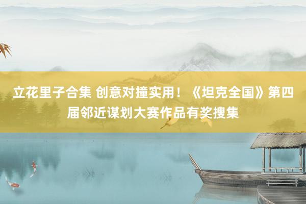 立花里子合集 创意对撞实用！《坦克全国》第四届邻近谋划大赛作品有奖搜集