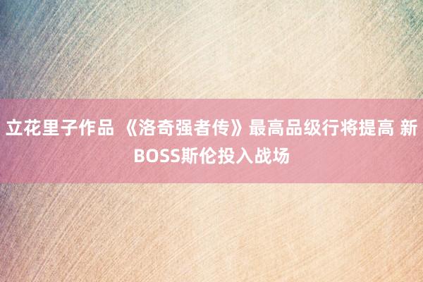 立花里子作品 《洛奇强者传》最高品级行将提高 新BOSS斯伦投入战场