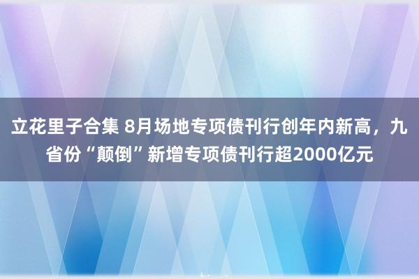 立花里子合集 8月场地专项债刊行创年内新高，九省份“颠倒”新增专项债刊行超2000亿元