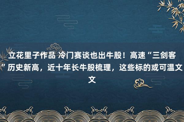 立花里子作品 冷门赛谈也出牛股！高速“三剑客”历史新高，近十年长牛股梳理，这些标的或可温文