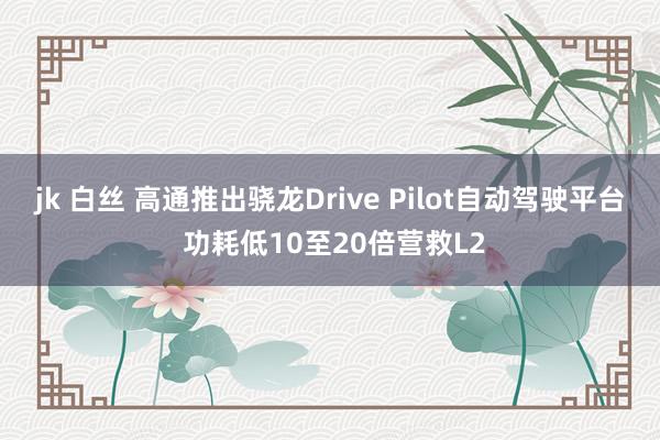 jk 白丝 高通推出骁龙Drive Pilot自动驾驶平台 功耗低10至20倍营救L2