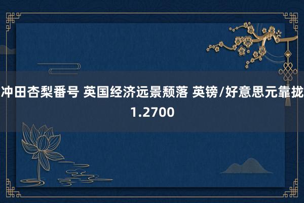 冲田杏梨番号 英国经济远景颓落 英镑/好意思元靠拢1.2700