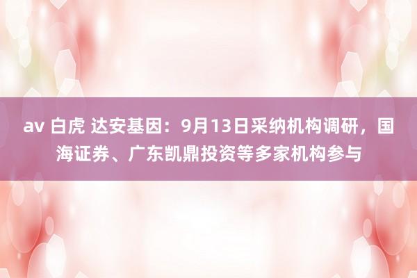 av 白虎 达安基因：9月13日采纳机构调研，国海证券、广东凯鼎投资等多家机构参与