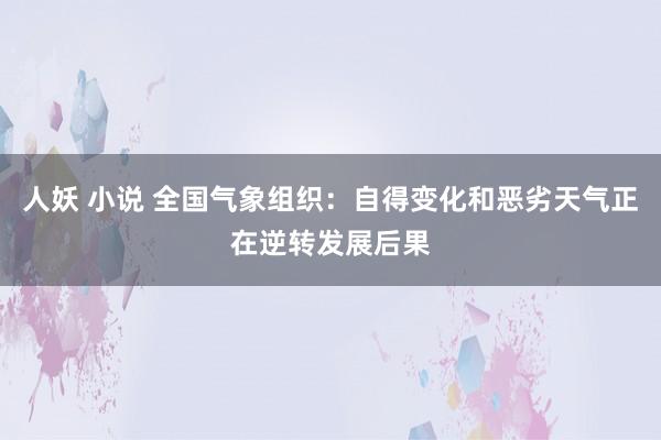 人妖 小说 全国气象组织：自得变化和恶劣天气正在逆转发展后果