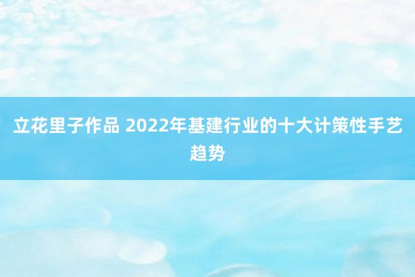 立花里子作品 2022年基建行业的十大计策性手艺趋势