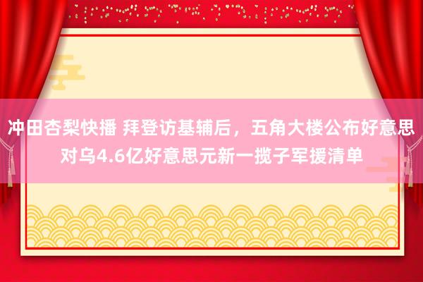 冲田杏梨快播 拜登访基辅后，五角大楼公布好意思对乌4.6亿好意思元新一揽子军援清单