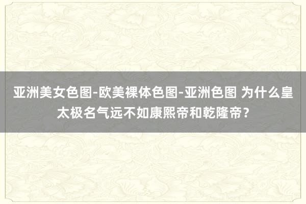 亚洲美女色图-欧美裸体色图-亚洲色图 为什么皇太极名气远不如康熙帝和乾隆帝？