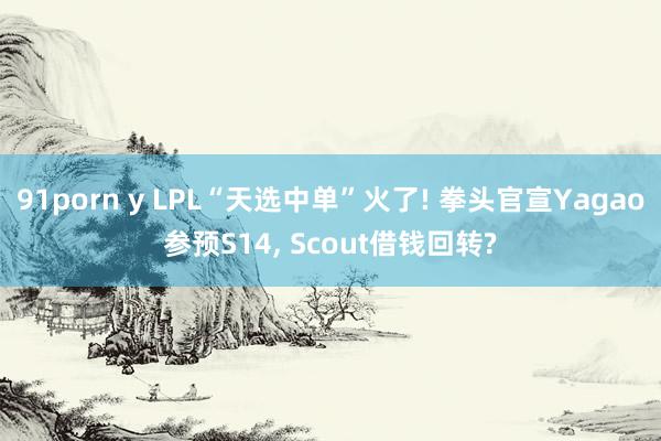 91porn y LPL“天选中单”火了! 拳头官宣Yagao参预S14， Scout借钱回转?