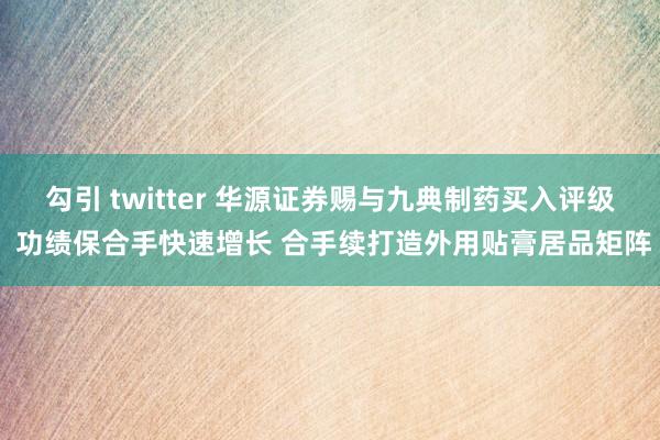 勾引 twitter 华源证券赐与九典制药买入评级 功绩保合手快速增长 合手续打造外用贴膏居品矩阵