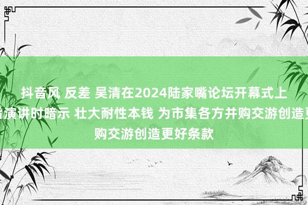 抖音风 反差 吴清在2024陆家嘴论坛开幕式上发表主旨演讲时暗示 壮大耐性本钱 为市集各方并购交游创造更好条款