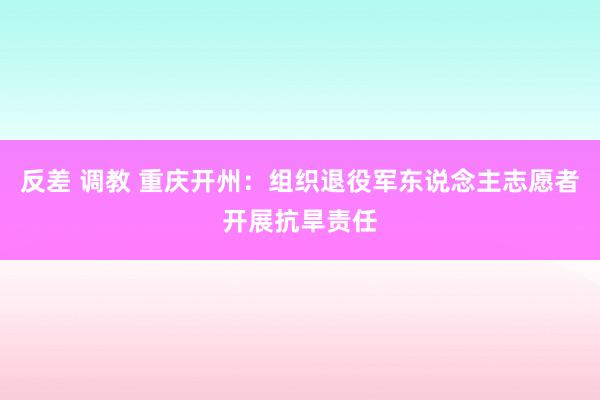 反差 调教 重庆开州：组织退役军东说念主志愿者开展抗旱责任