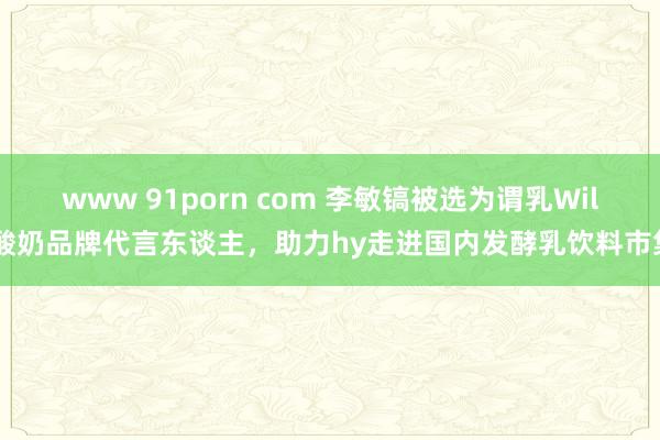 www 91porn com 李敏镐被选为谓乳Will酸奶品牌代言东谈主，助力hy走进国内发酵乳饮料市集