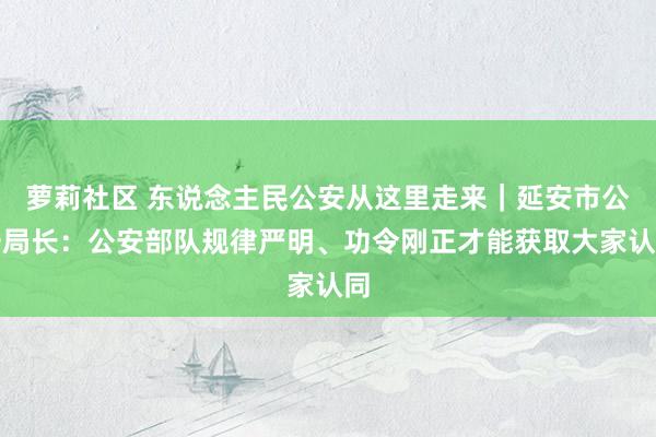 萝莉社区 东说念主民公安从这里走来｜延安市公安局长：公安部队规律严明、功令刚正才能获取大家认同