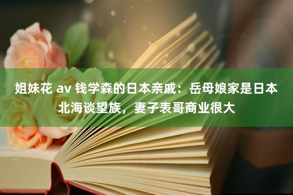 姐妹花 av 钱学森的日本亲戚：岳母娘家是日本北海谈望族，妻子表哥商业很大