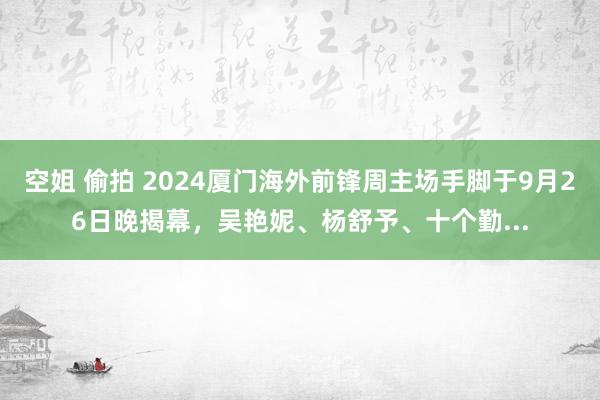 空姐 偷拍 2024厦门海外前锋周主场手脚于9月26日晚揭幕，吴艳妮、杨舒予、十个勤...