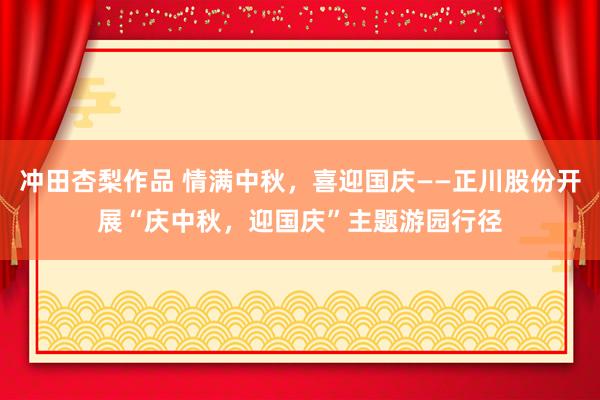 冲田杏梨作品 情满中秋，喜迎国庆——正川股份开展“庆中秋，迎国庆”主题游园行径