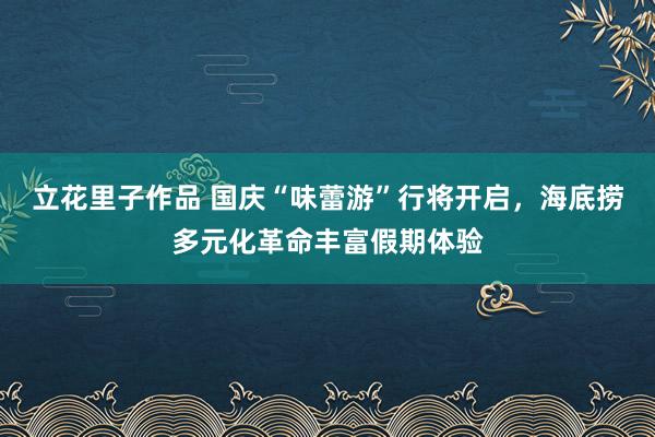 立花里子作品 国庆“味蕾游”行将开启，海底捞多元化革命丰富假期体验