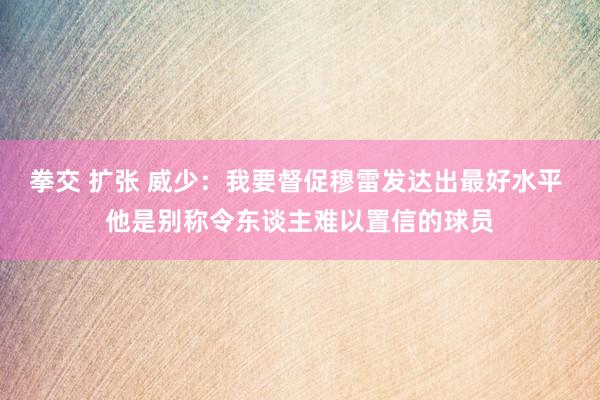 拳交 扩张 威少：我要督促穆雷发达出最好水平 他是别称令东谈主难以置信的球员