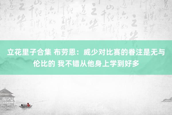 立花里子合集 布劳恩：威少对比赛的眷注是无与伦比的 我不错从他身上学到好多