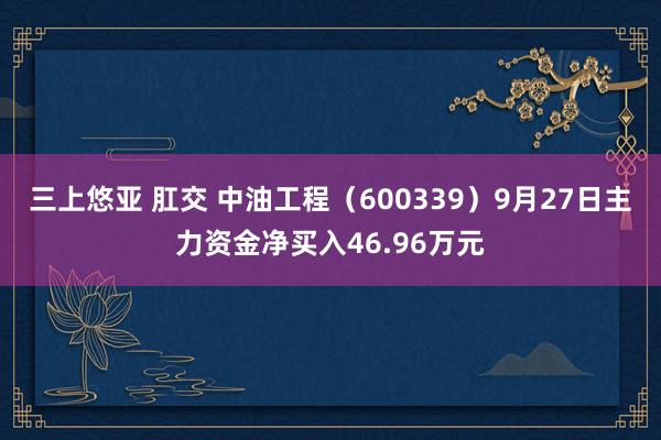 三上悠亚 肛交 中油工程（600339）9月27日主力资金净买入46.96万元