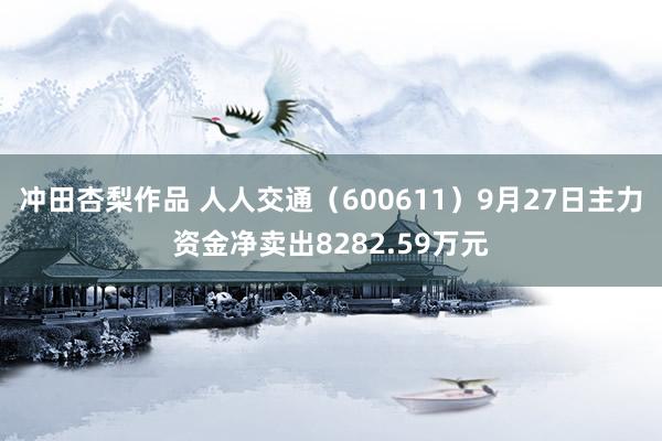 冲田杏梨作品 人人交通（600611）9月27日主力资金净卖出8282.59万元