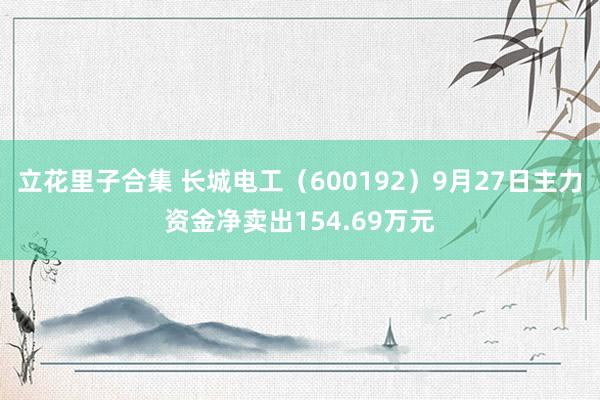 立花里子合集 长城电工（600192）9月27日主力资金净卖出154.69万元