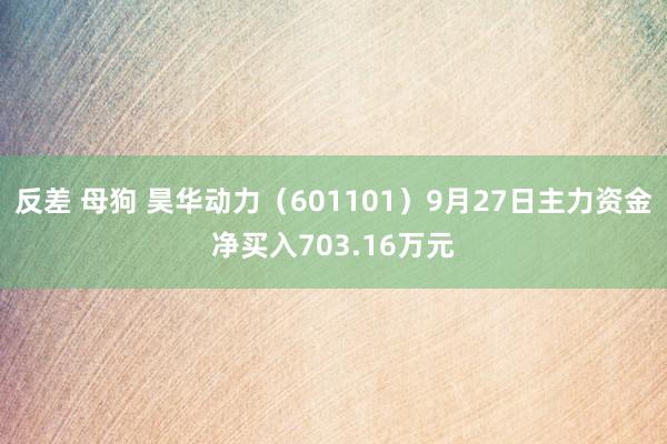 反差 母狗 昊华动力（601101）9月27日主力资金净买入703.16万元