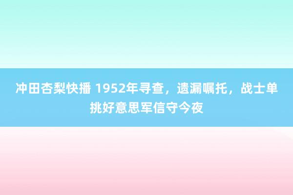 冲田杏梨快播 1952年寻查，遗漏嘱托，战士单挑好意思军信守今夜