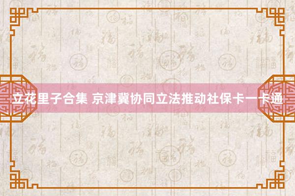 立花里子合集 京津冀协同立法推动社保卡一卡通