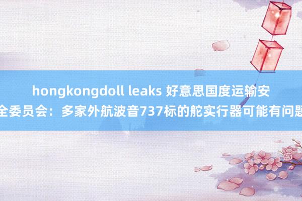 hongkongdoll leaks 好意思国度运输安全委员会：多家外航波音737标的舵实行器可能有问题