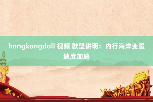 hongkongdoll 视频 欧盟讲明：内行海洋变暖速度加速