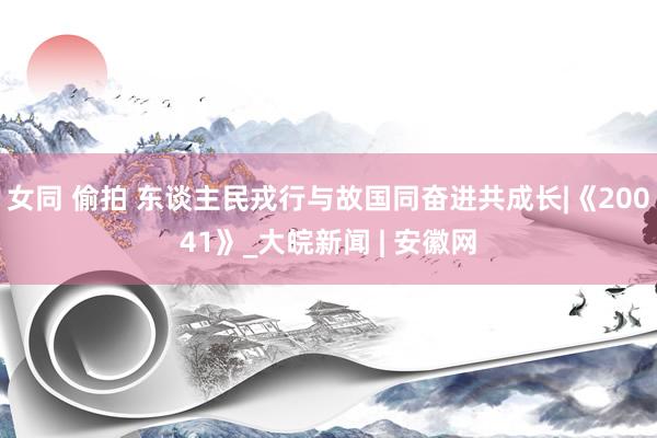 女同 偷拍 东谈主民戎行与故国同奋进共成长|《20041》_大皖新闻 | 安徽网