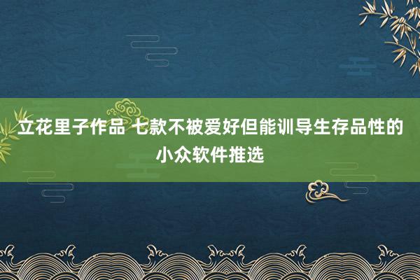 立花里子作品 七款不被爱好但能训导生存品性的小众软件推选