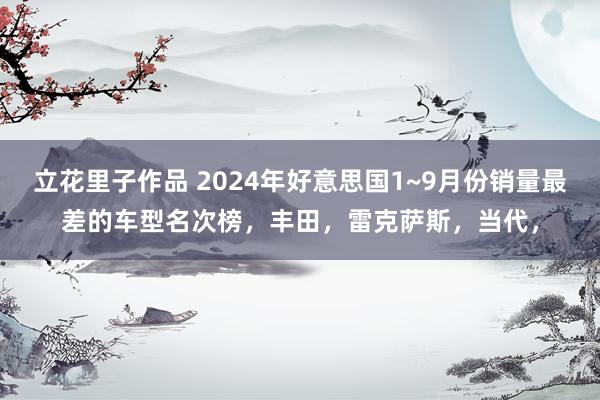 立花里子作品 2024年好意思国1~9月份销量最差的车型名次榜，丰田，雷克萨斯，当代，