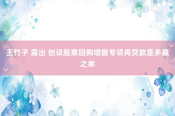 王竹子 露出 创设股票回购增握专项再贷款是多赢之举