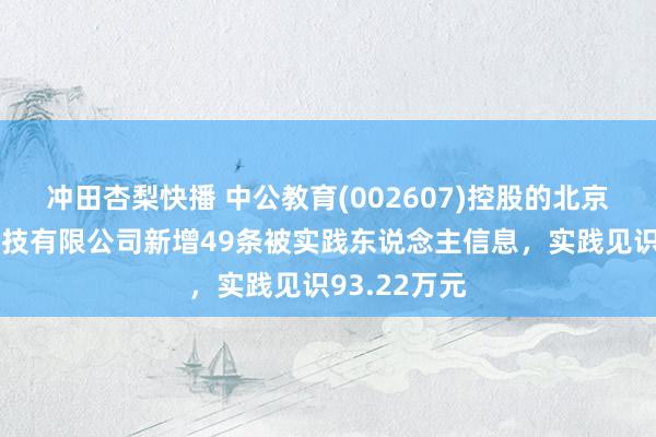 冲田杏梨快播 中公教育(002607)控股的北京中公教育科技有限公司新增49条被实践东说念主信息，实践见识93.22万元