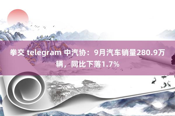 拳交 telegram 中汽协：9月汽车销量280.9万辆，同比下落1.7%