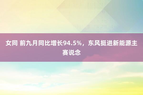 女同 前九月同比增长94.5%，东风挺进新能源主赛说念