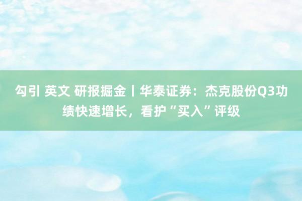 勾引 英文 研报掘金丨华泰证券：杰克股份Q3功绩快速增长，看护“买入”评级