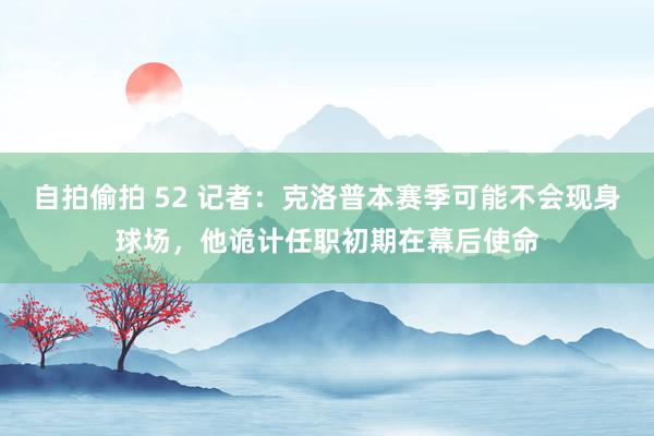 自拍偷拍 52 记者：克洛普本赛季可能不会现身球场，他诡计任职初期在幕后使命