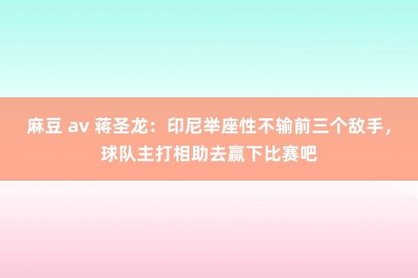 麻豆 av 蒋圣龙：印尼举座性不输前三个敌手，球队主打相助去赢下比赛吧