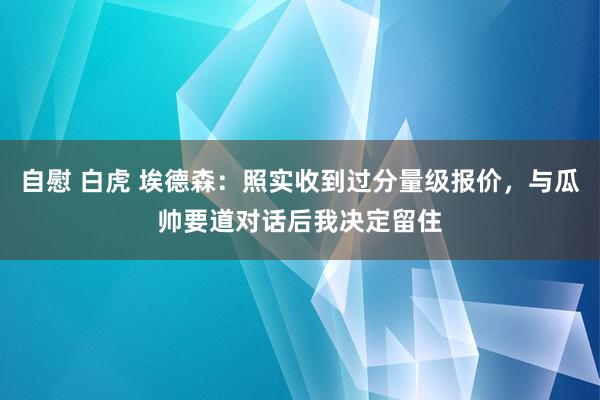 自慰 白虎 埃德森：照实收到过分量级报价，与瓜帅要道对话后我决定留住