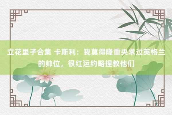 立花里子合集 卡斯利：我莫得隆重央求过英格兰的帅位，很红运约略捏教他们