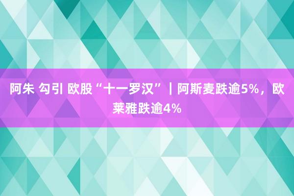 阿朱 勾引 欧股“十一罗汉”｜阿斯麦跌逾5%，欧莱雅跌逾4%