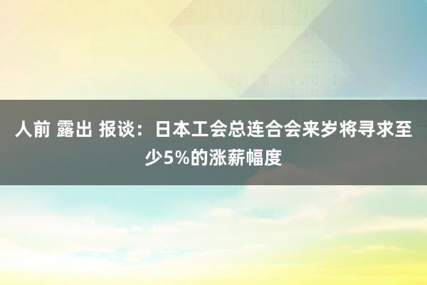 人前 露出 报谈：日本工会总连合会来岁将寻求至少5%的涨薪幅度