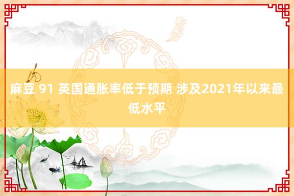 麻豆 91 英国通胀率低于预期 涉及2021年以来最低水平