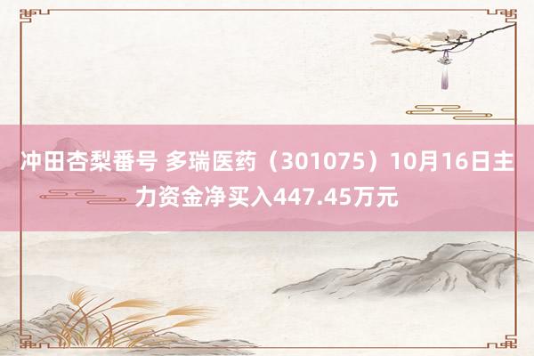 冲田杏梨番号 多瑞医药（301075）10月16日主力资金净买入447.45万元